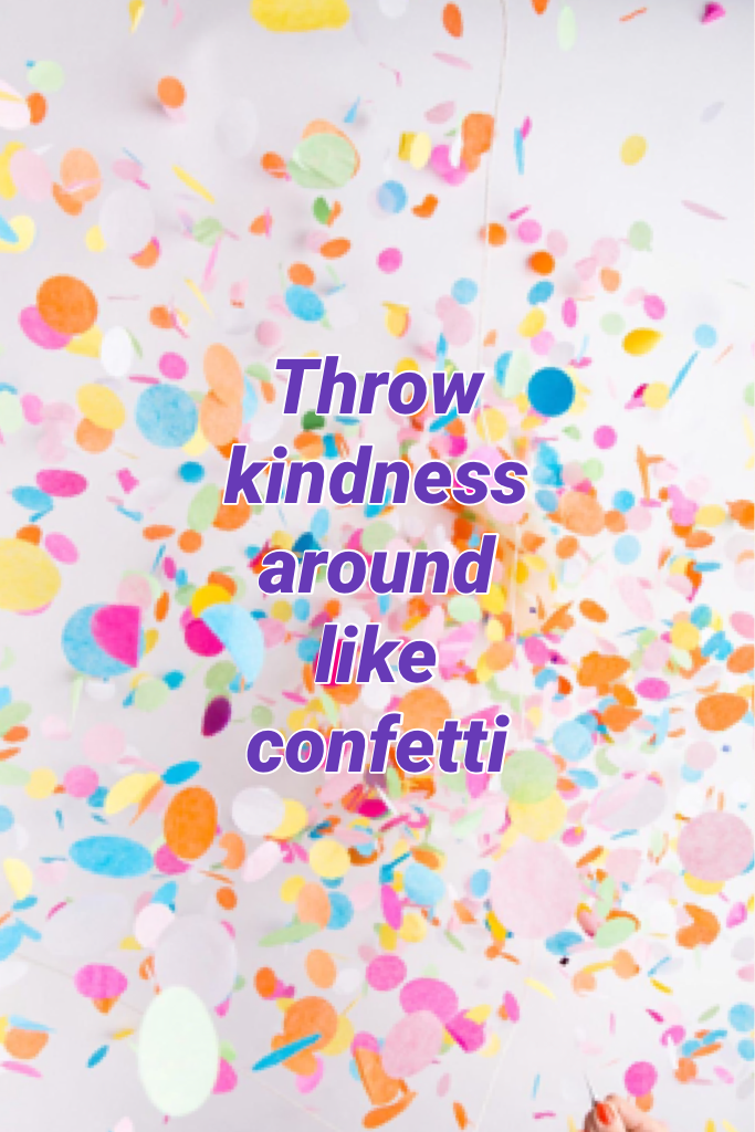Throw kindness around like confetti 🎉 