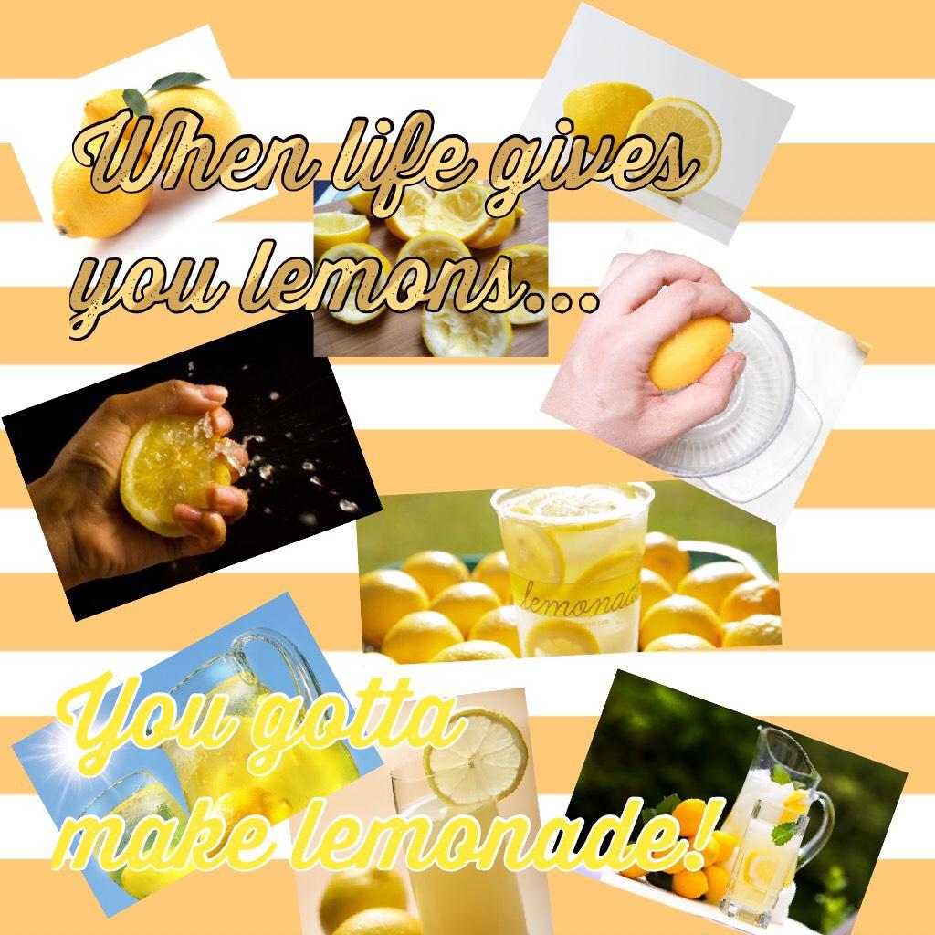 You gotta make lemonade!