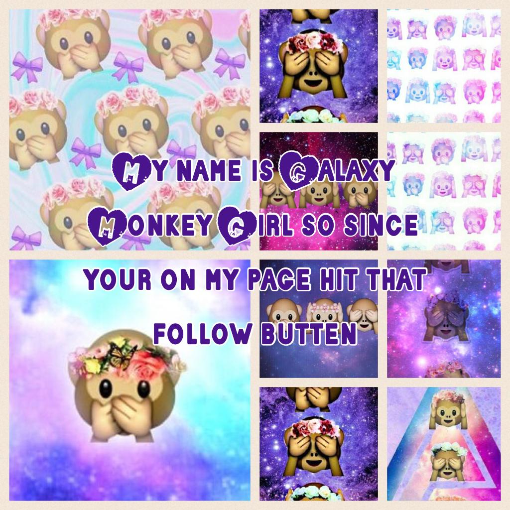 My name is Galaxy Monkey Emoji Girl so since your on my page hit that follow butten