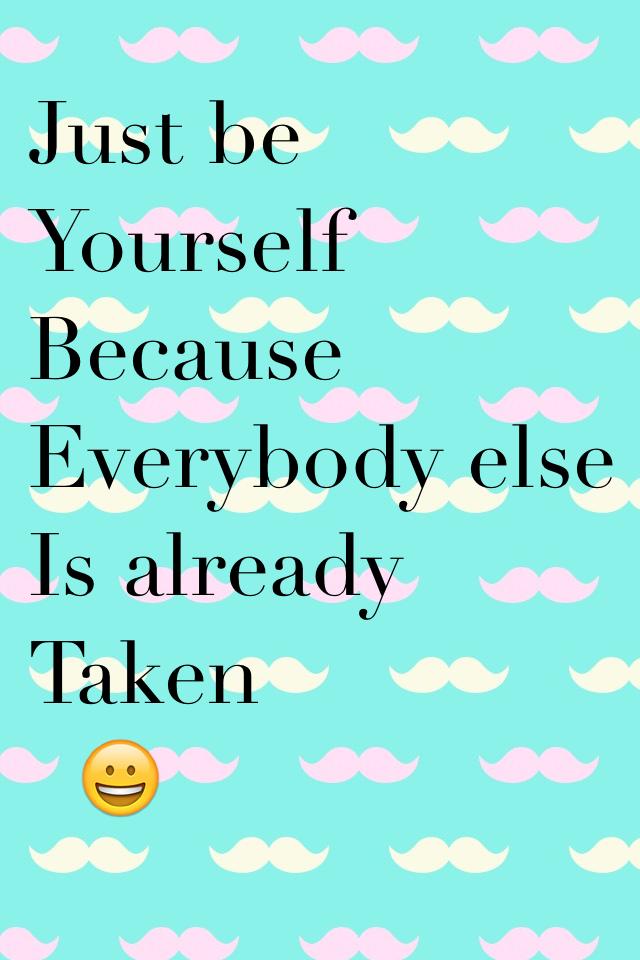 Just be 
Yourself 
Because
Everybody else
Is already  
Taken 
  😀