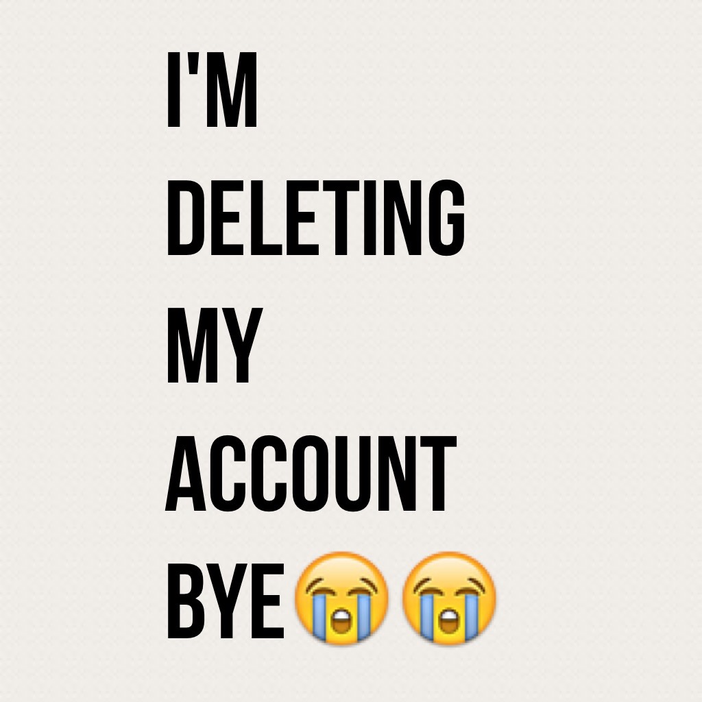 I'm deleting my account bye😭😭