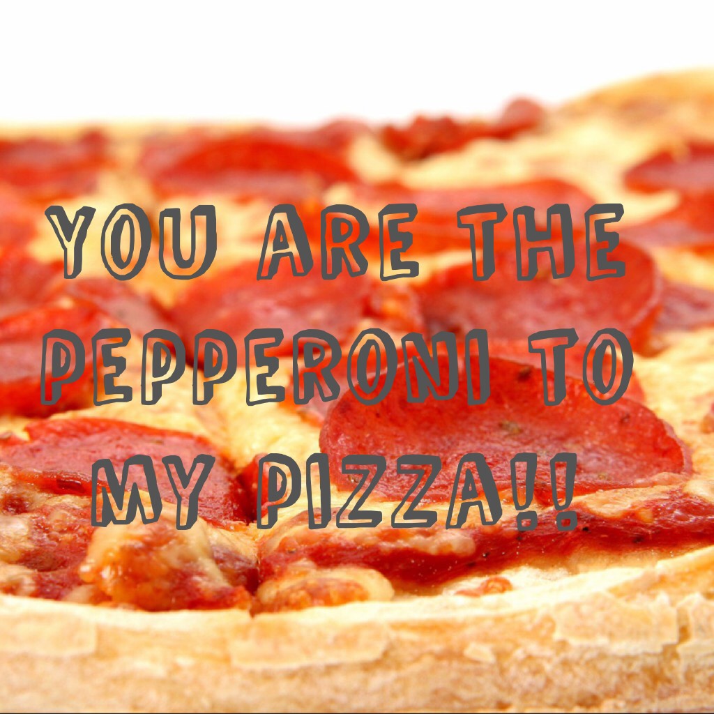 You are the pepperoni to my pizza!!