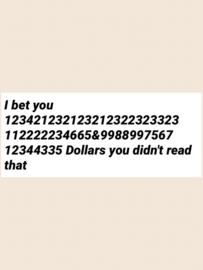 I bet you 123421232123212322323323
112222234665&9988997567
12344335 Dollars you didn't read that