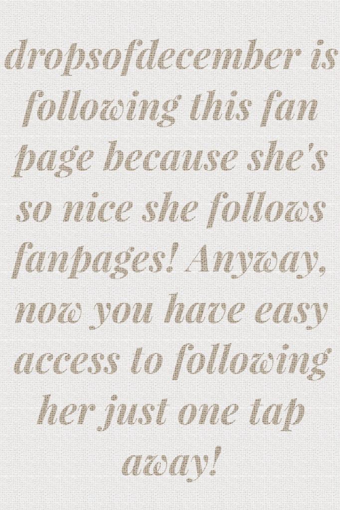 dropsofdecember is following this fan page because she's so nice she follows fanpages! Anyway, now you have easy access to following her just one tap away!