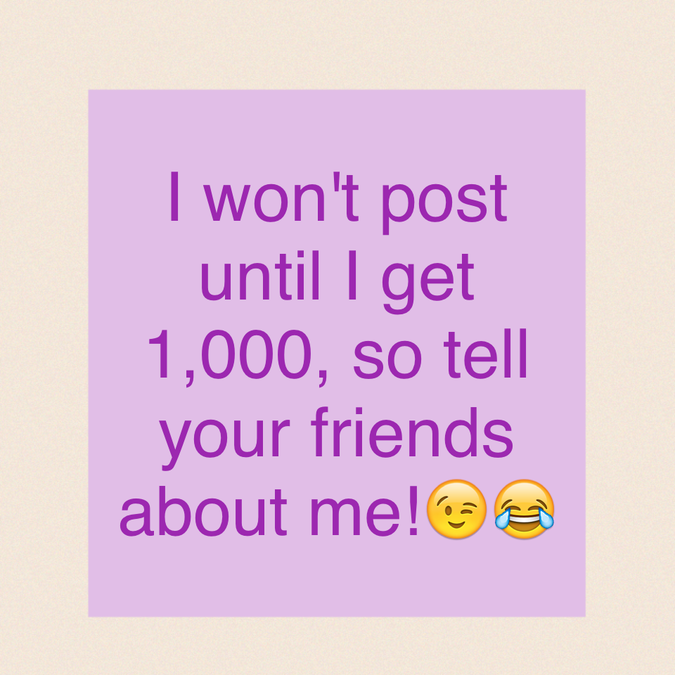 I won't post until I get 1,000, so tell your friends about me!😉😂