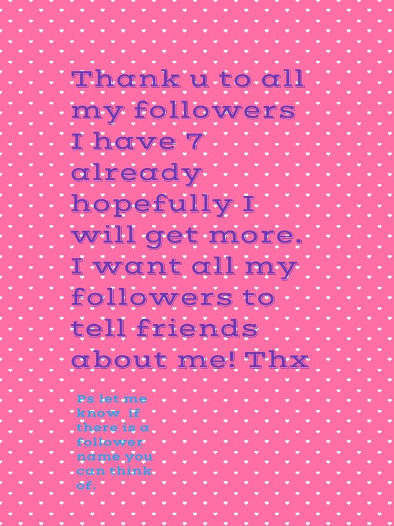 Thank u to all my followers  I have 7 already hopefully I will get more. I want all my followers to tell friends about me! Ily