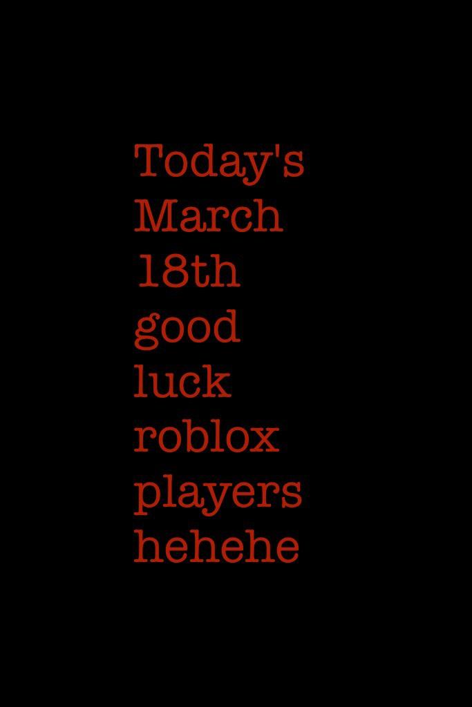 Today's March 18th good luck roblox players hehehe