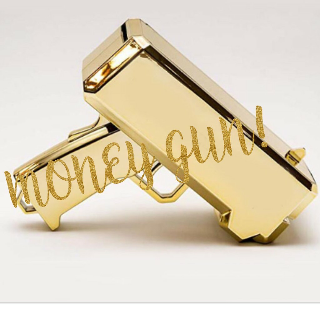 MONEY GUN! I'm getting one I'm so excited