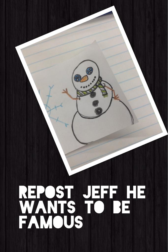 REPOST JEFF HE WANTS TO BE FAMOUS!!!!!