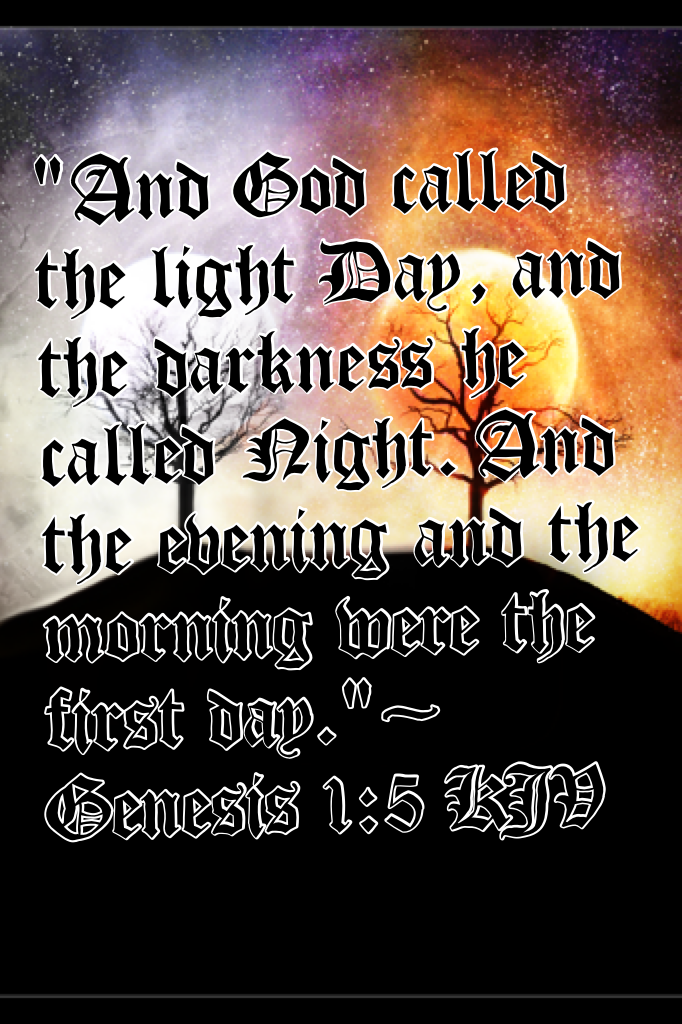 "And God called the light Day, and the darkness he called Night. And the evening and the morning were the first day."~ Genesis 1:5 KJV