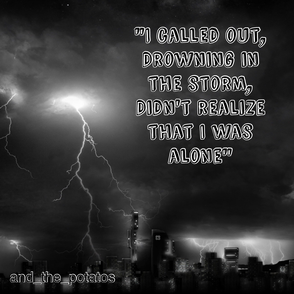 "I called out,
Drowning in the storm, 
Didn't realize that I was alone"
