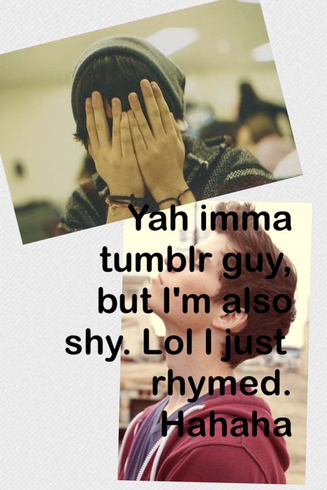Yah imma tumblr guy, but I'm also shy. Lol I just rhymed. Hahaha