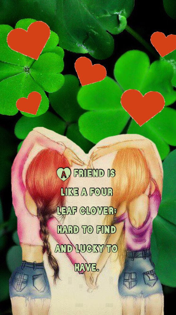 A friend is like a four leaf clover; hard to find and lucky to have.