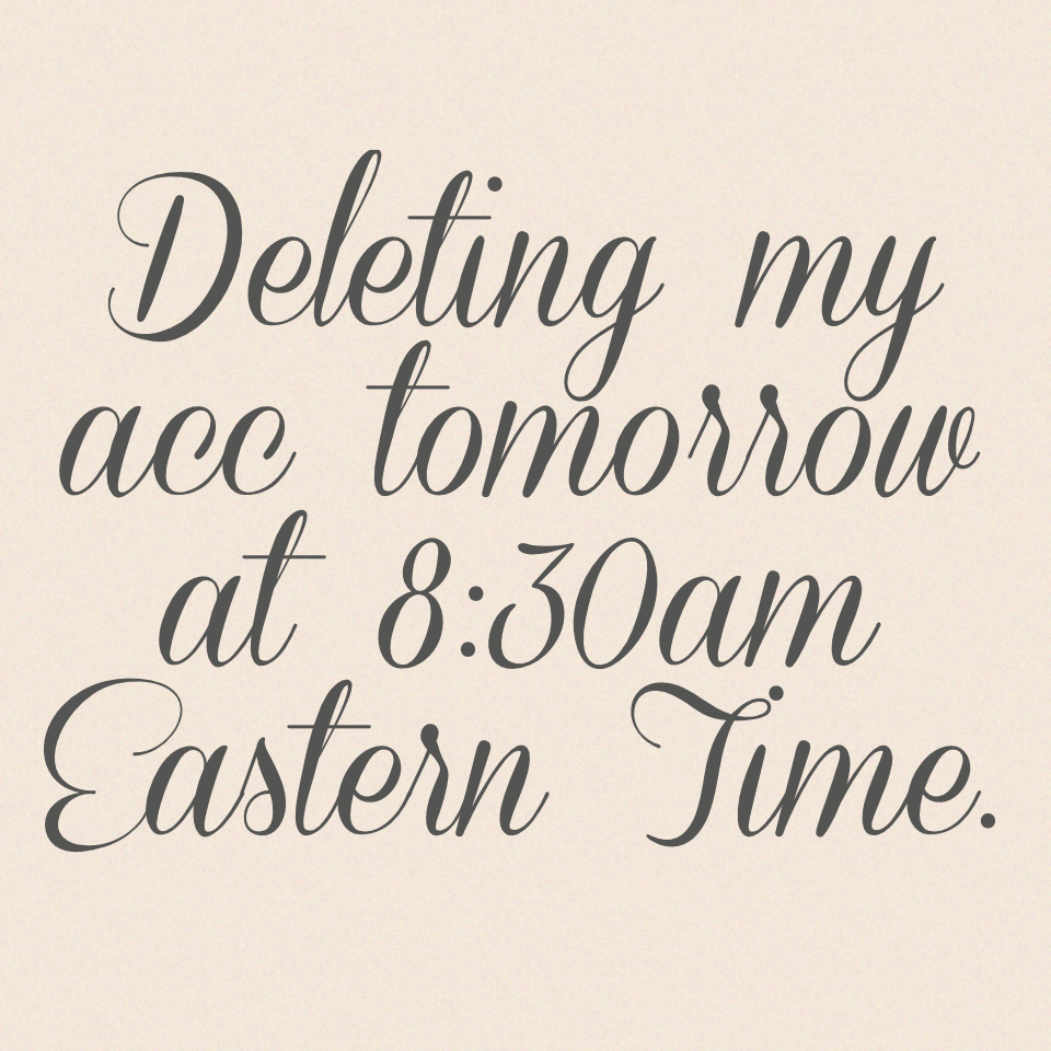 Deleting my acc tomorrow at 8:30am Eastern Time.