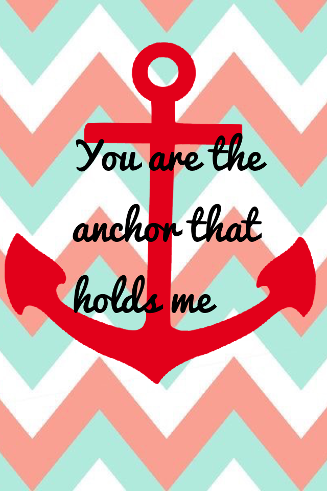 You are the anchor that holds me