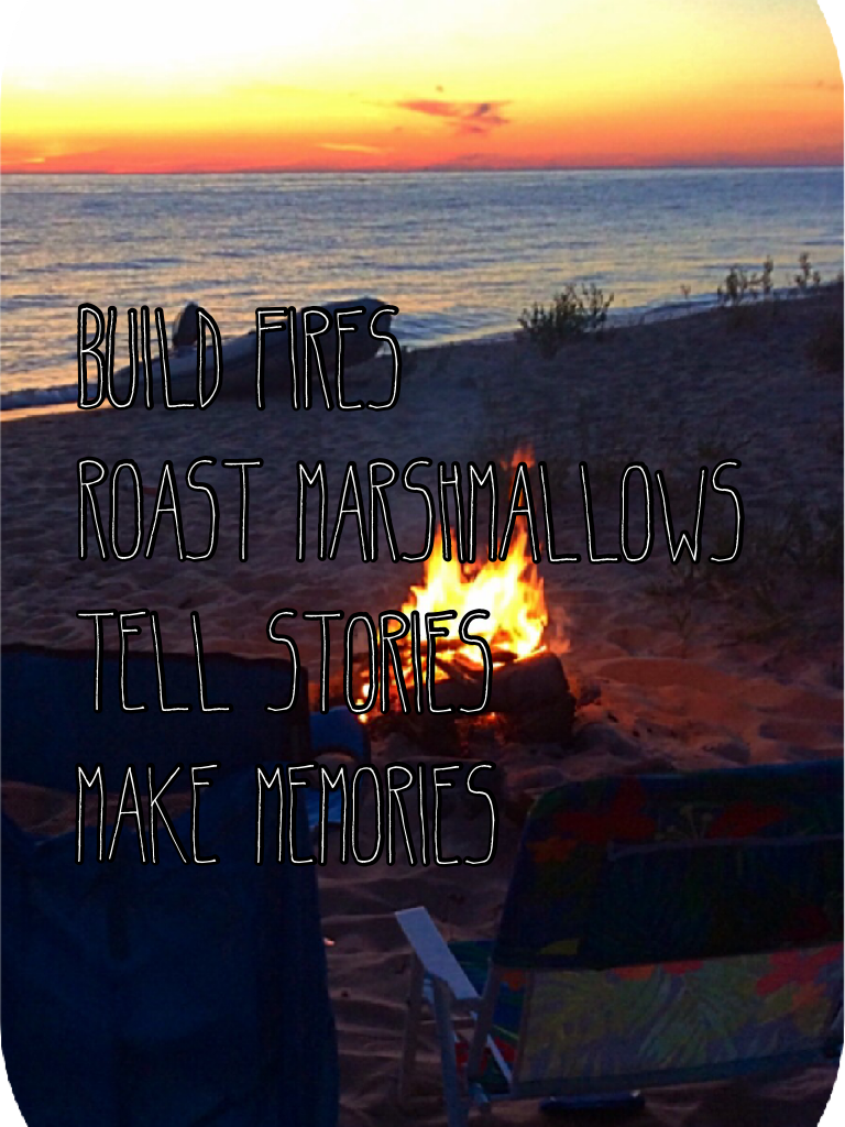 Build fires 
Roast marshmallows 
Tell stories 
Make memories 