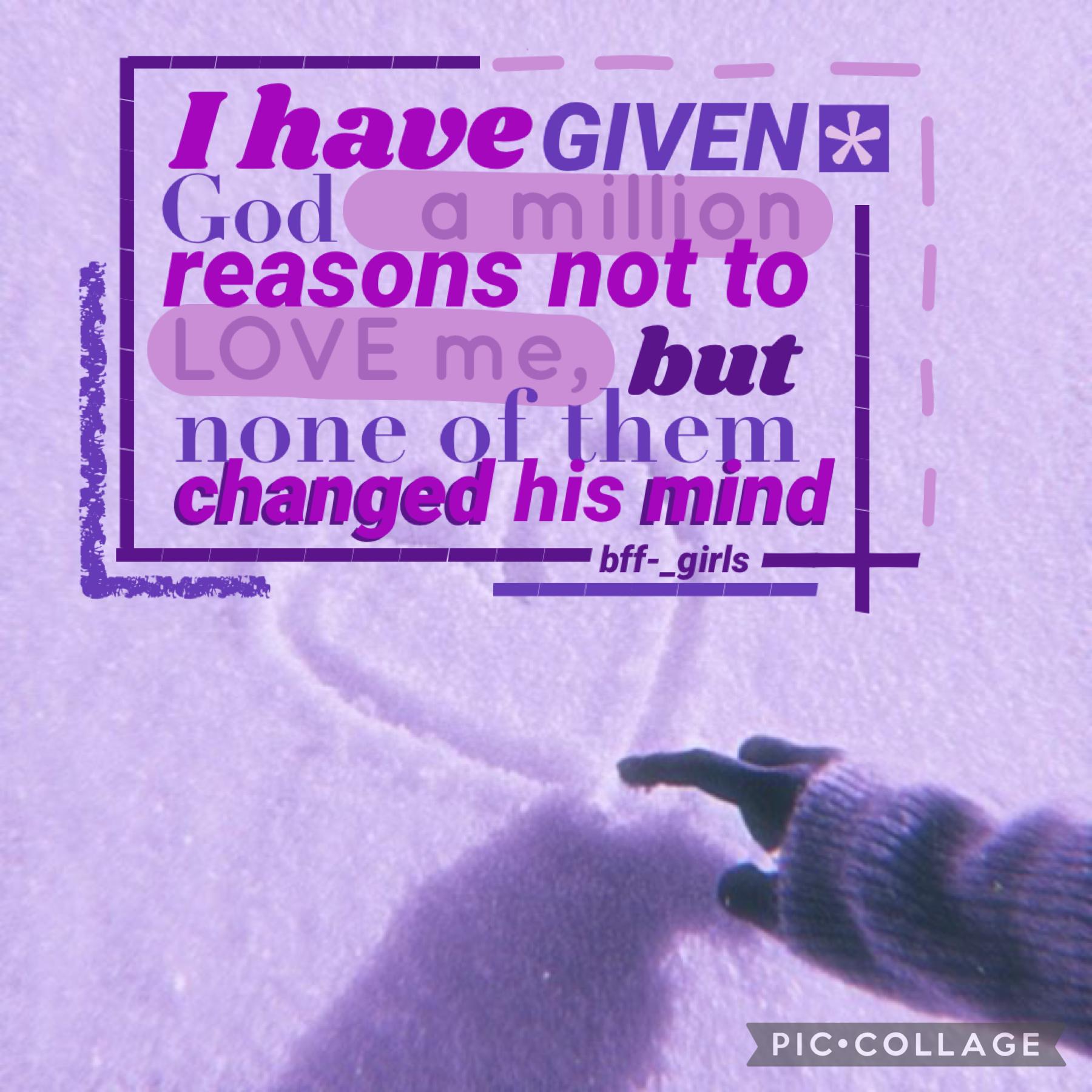 Hello lovely people of piccollage! I want to encourage you today with a verse from Romans in the bible (it’s my favourite verse in the bible) Roman’s 8:38-39 “And I am convinced that nothing can ever separate us from God’s love. Neither death nor life, ne