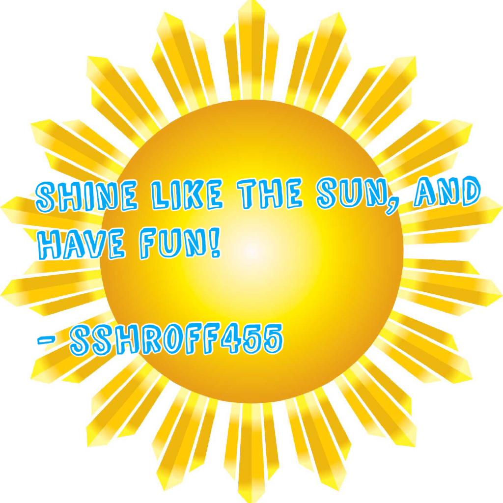 Shine like the sun, and have fun!

