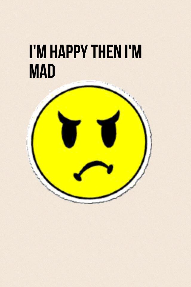I'm happy then I'm mad