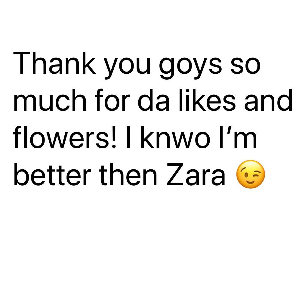 Thank you goys so much for da likes and flowers! I knwo I’m better then Zara 😉
