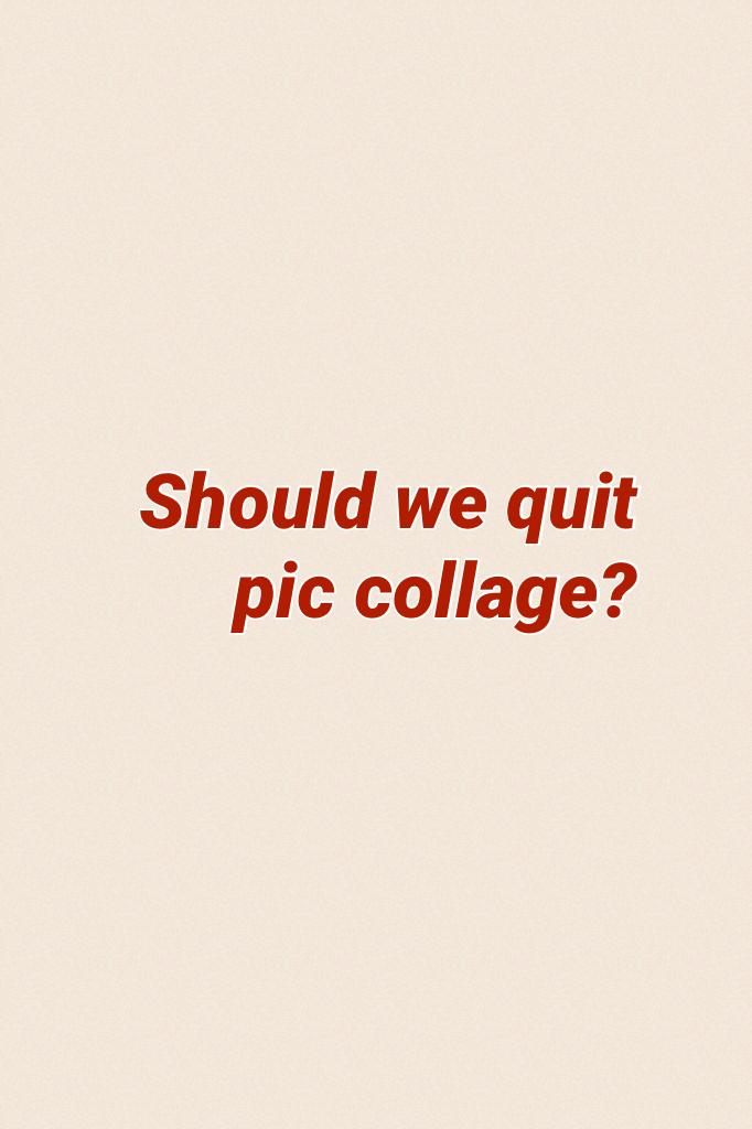 Should we quit pic collage? 