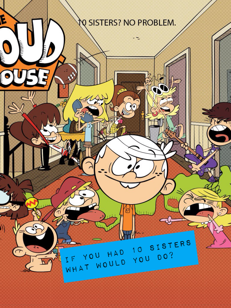 If you had 10 sisters and lived in a loud house what would you do?