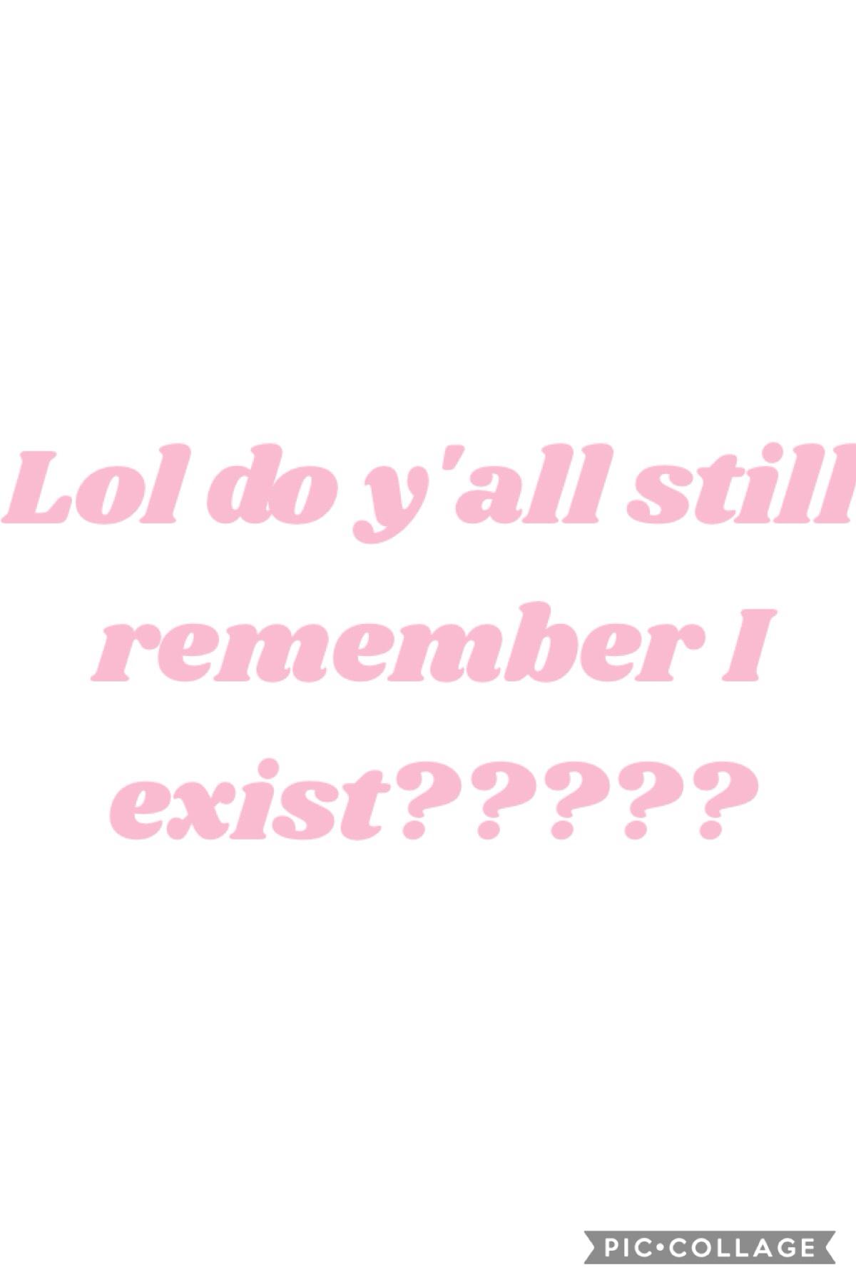 Lol do y'all still remember I exist?????