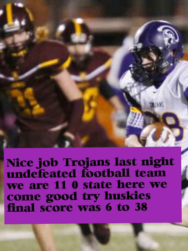 Nice job Trojans undefeated football team we are 11 0 state here we come good try huskies 
