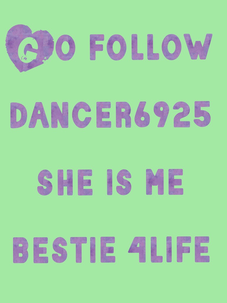 Go follow dancer6925 she is me bestie 4life 
