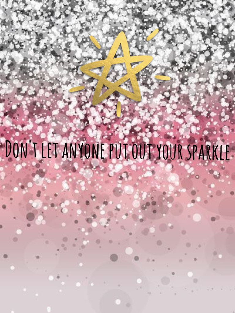 Don't let anyone put out your sparkle seriously don't 😀