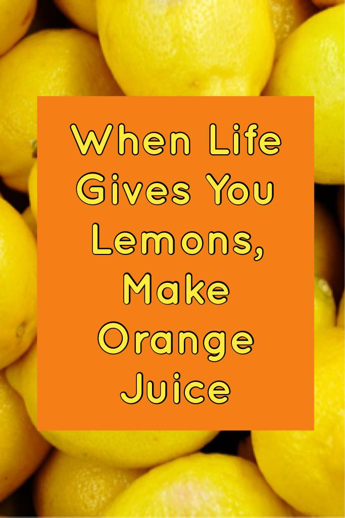 When Life Gives You Lemons, Make Orange Juice