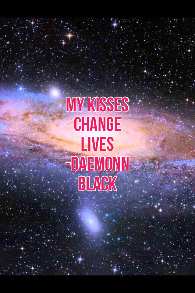My kisses change lives 
-Daemonn Black
