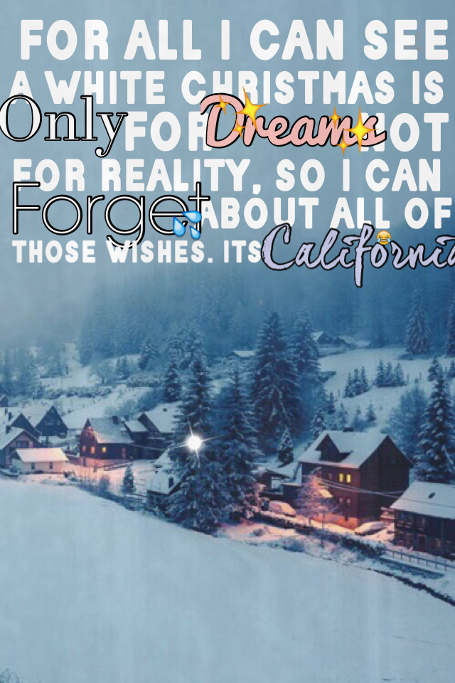 😂click here😂
I was in the middle of making
This quote and I thought"this quote just sounds sad
I need humor" so I added "it's California " so that it would mean something to me omgggg it's so true here the only place where it snows is prob lake taho and I