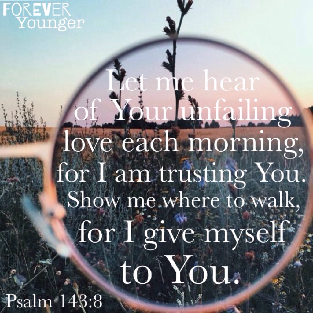 TAP
"Let me hear of your unfailing love each morning, for I am trusting you. Show me where to walk, for I give myself to you." - Psalm 143:8 (NLT)