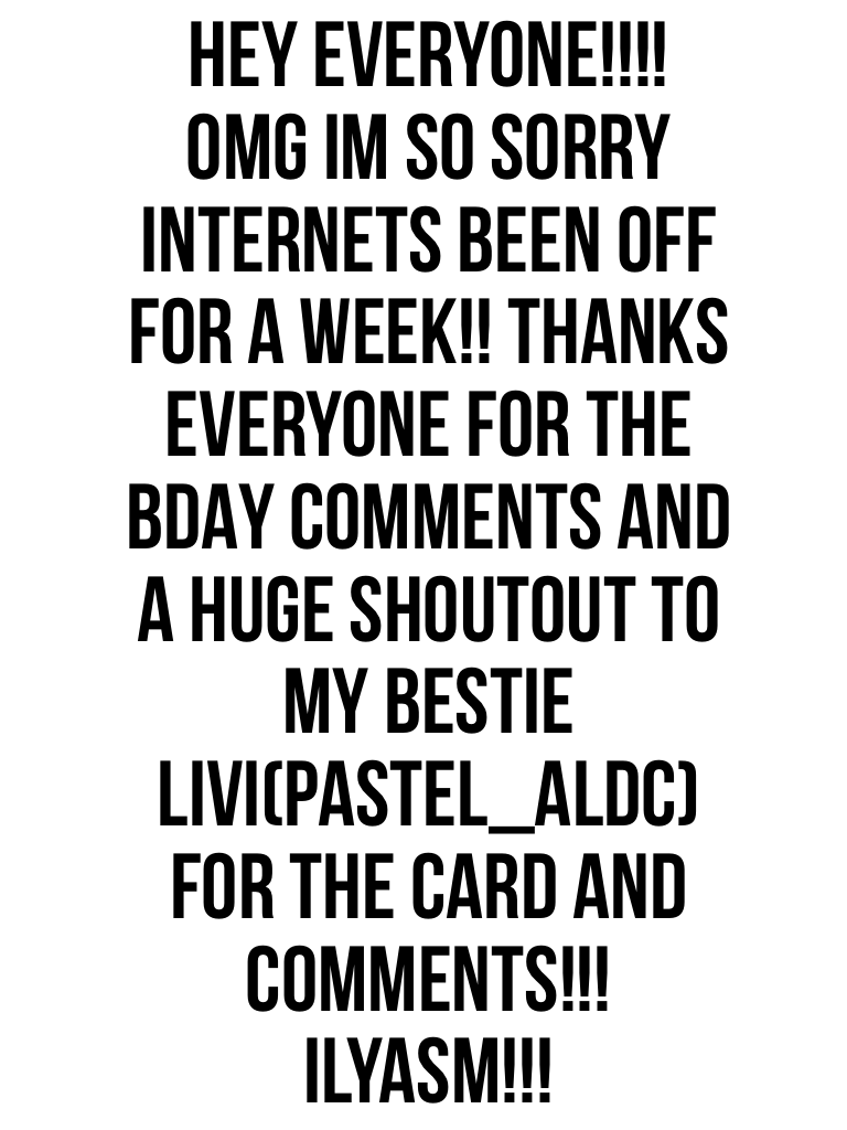 HEY EVERYONE!!!! 
OMG IM SO SORRY INTERNETS BEEN OFF FOR A WEEK!! THANKS EVERYONE FOR THE BDAY COMMENTS AND A HUGE SHOUTOUT TO MY BESTIE LIVI(Pastel_ALDC) FOR THE CARD AND COMMENTS!!! Ilyasm!!! 