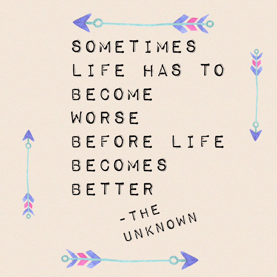 Sometimes life has to become worse before life becomes better
-the unknown