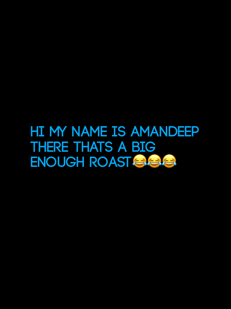 Hi my name is Amandeep there thats a big enough roast😂😂😂