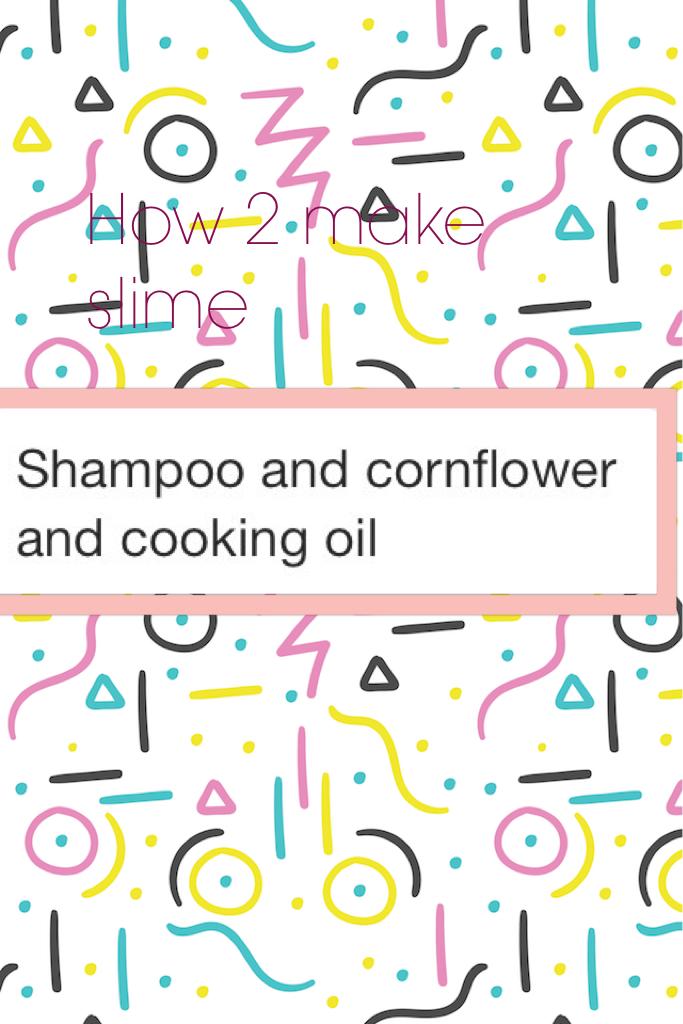 How 2 make slime 
1.shampoo
2.cornflour
3.cooking oil 