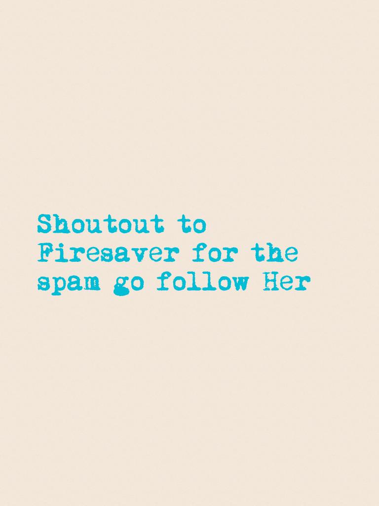 Shoutout to 
Firesaver for the spam go follow Her
