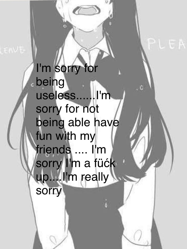I'm sorry for being useless......I'm sorry for not being able have fun with my friends .... I'm sorry I'm a füćk up....I'm really sorry  but no one came....