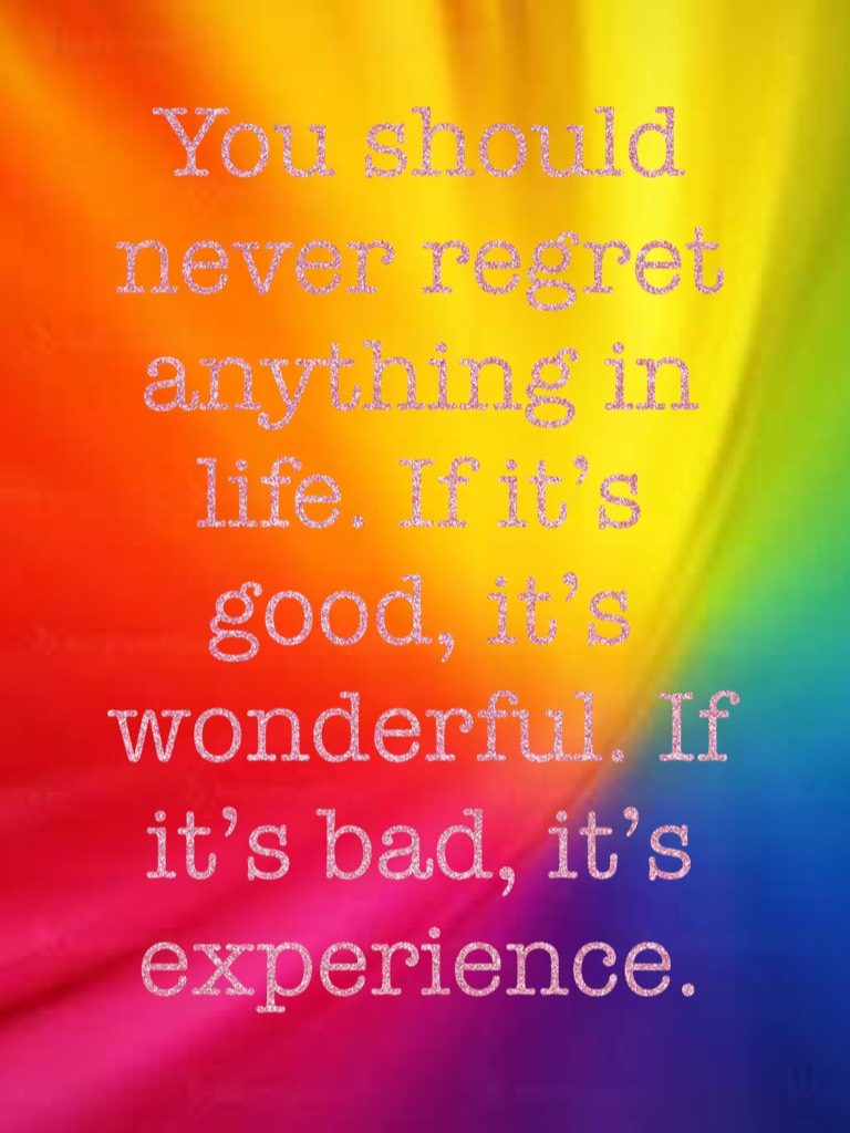 You should never regret anything in life. If it’s good, it’s wonderful. If it’s bad, it’s experience.