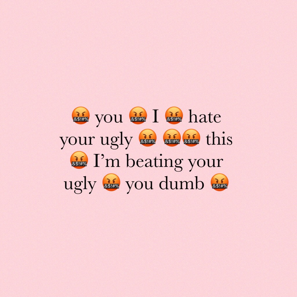 🤬 you 🤬 I 🤬 hate your ugly 🤬 🤬🤬 this 🤬 I’m beating your ugly 🤬 you dumb 🤬
