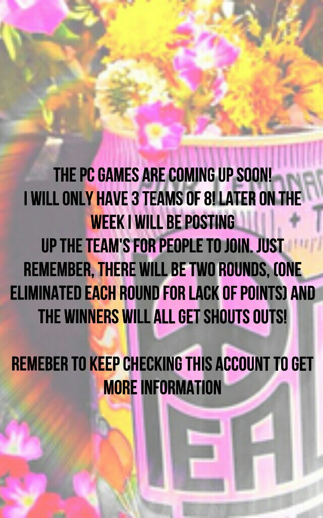 The Pc Games are coming up soon!
I will only have 3 teams of 8! Later on the
week I will be posting
up the team's for people to join. Just
remember, there will be two rounds, (one
eliminated each round for lack of points) and
the winners will all get shou
