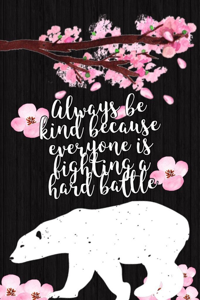 Always be kind because everyone is fighting a hard battle.