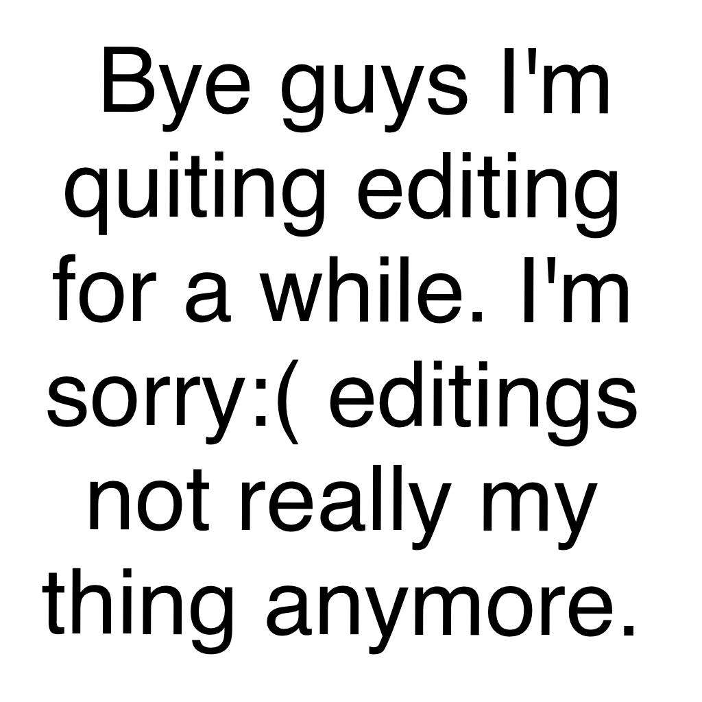  Bye guys I'm quiting editing for a while. I'm sorry:( editings not really my thing anymore.