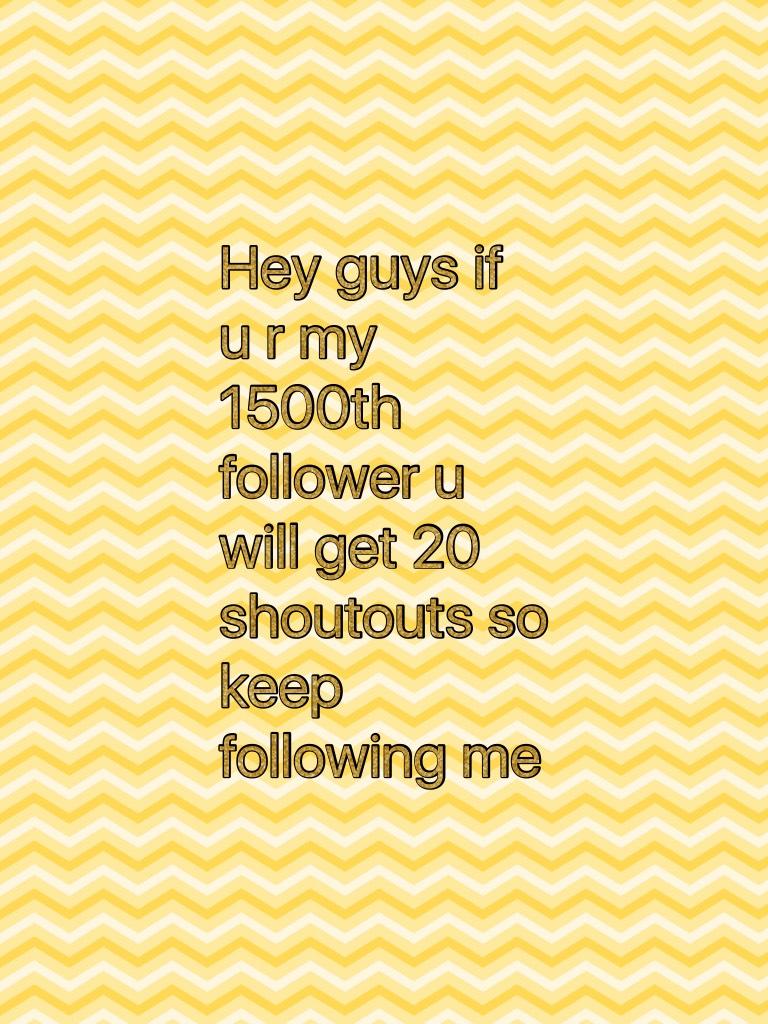 Hey guys if u r my 1500th follower u will get 20 shoutouts so keep following me 
