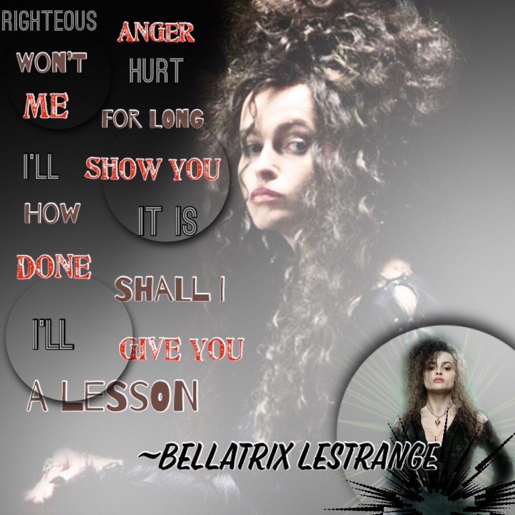 Tapp 

The evil and crazy Bellatrix Lestrange

“Righteous anger won’t hurt me for long I’ll show you how it is done shall i I’ll give you a lesson~Bellatrix Lestrange