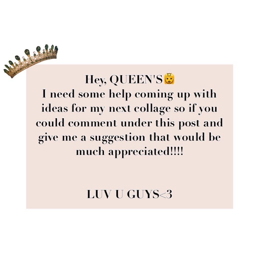 Hey, QUEEN'S👸 
I need some help coming up with ideas for my next collage so if you could comment under this post and give me a suggestion that would be much appreciated!!!! 


LUV U GUYS<3
