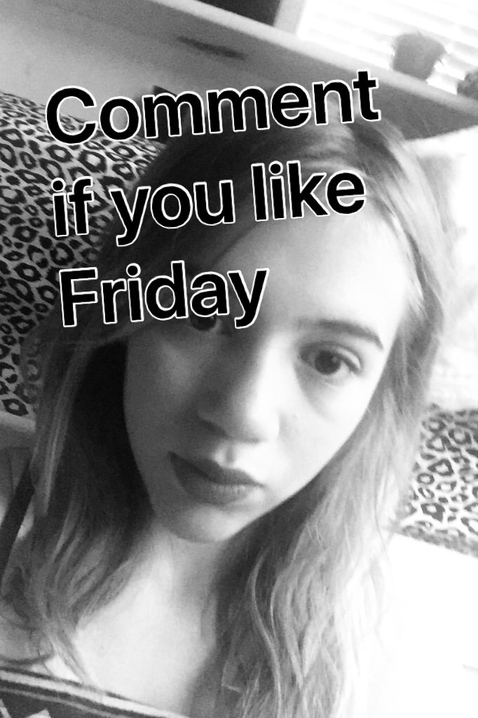Comment if you like Friday