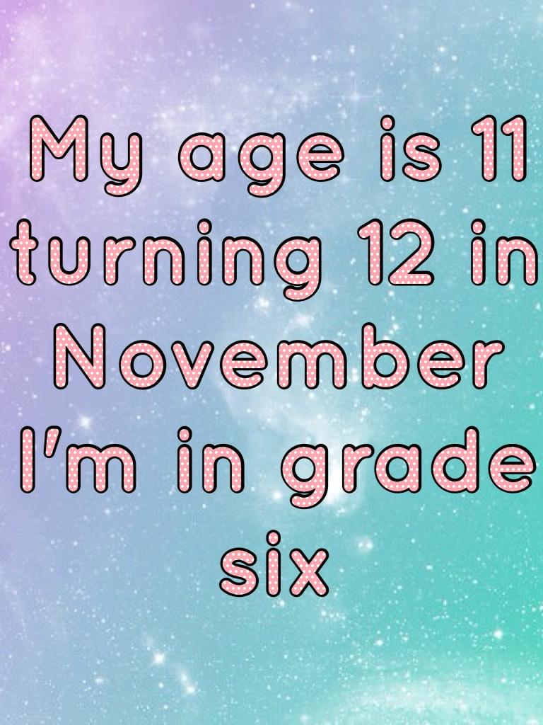 My age is 11 turning 12 in November I'm in grade six